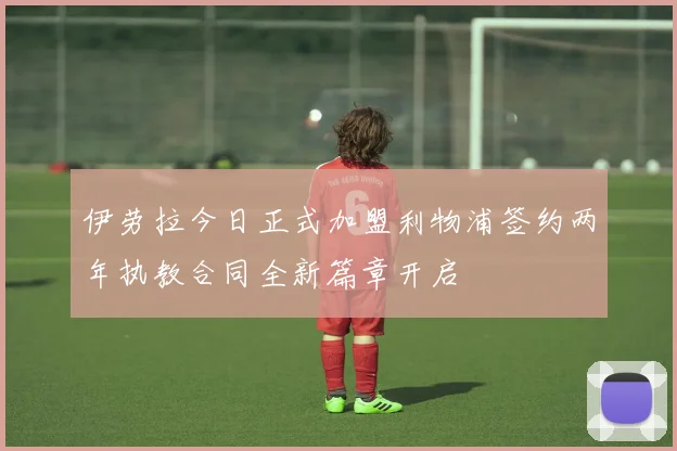 伊劳拉今日正式加盟利物浦签约两年执教合同全新篇章开启